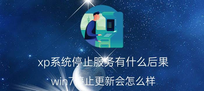 xp系统停止服务有什么后果 win7停止更新会怎么样？